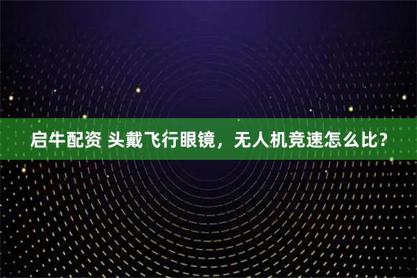 启牛配资 头戴飞行眼镜，无人机竞速怎么比？