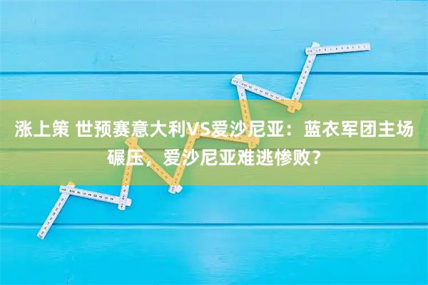涨上策 世预赛意大利VS爱沙尼亚：蓝衣军团主场碾压，爱沙尼亚难逃惨败？