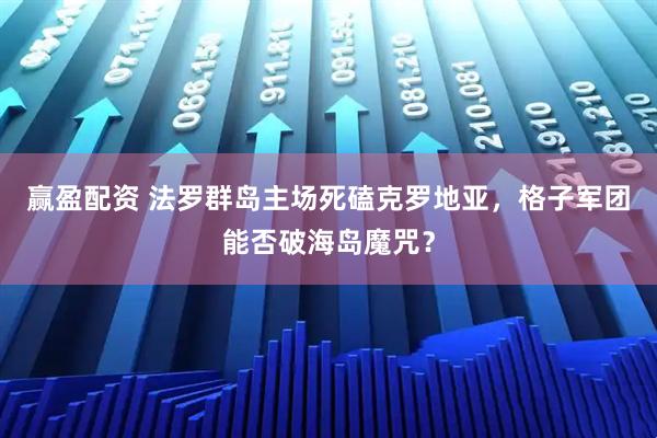 赢盈配资 法罗群岛主场死磕克罗地亚，格子军团能否破海岛魔咒？