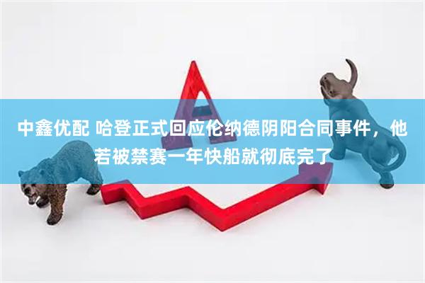 中鑫优配 哈登正式回应伦纳德阴阳合同事件，他若被禁赛一年快船就彻底完了