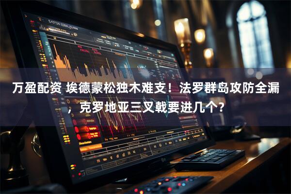 万盈配资 埃德蒙松独木难支！法罗群岛攻防全漏，克罗地亚三叉戟要进几个？