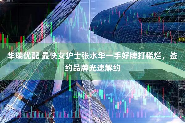 华瑞优配 最快女护士张水华一手好牌打稀烂，签约品牌光速解约