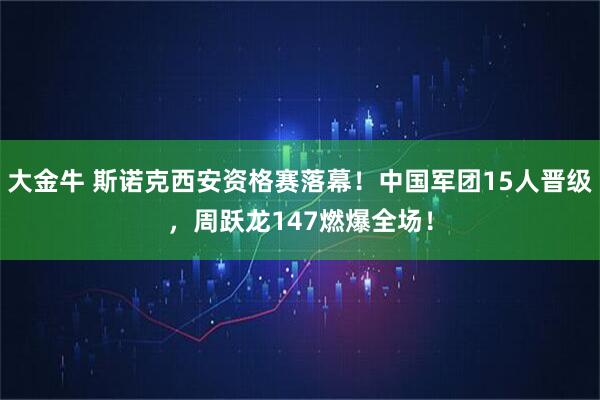 大金牛 斯诺克西安资格赛落幕！中国军团15人晋级，周跃龙147燃爆全场！