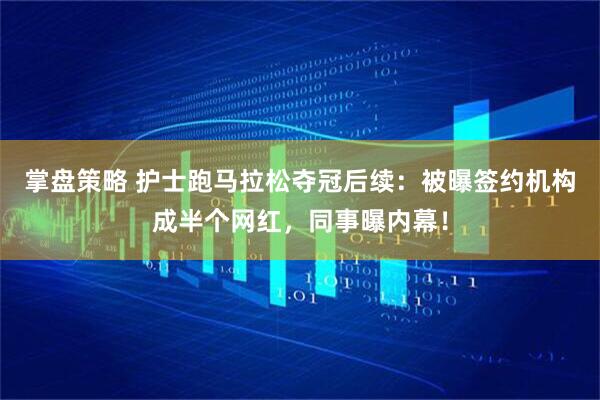 掌盘策略 护士跑马拉松夺冠后续：被曝签约机构成半个网红，同事曝内幕！