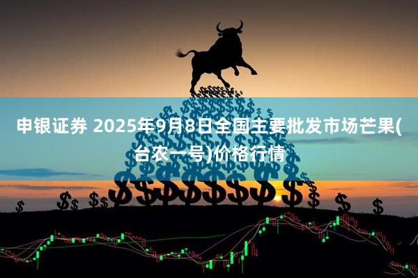申银证券 2025年9月8日全国主要批发市场芒果(台农一号)价格行情