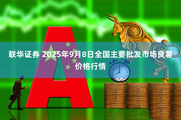 联华证券 2025年9月8日全国主要批发市场良薯价格行情