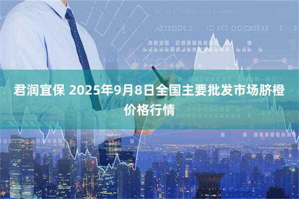 君润宜保 2025年9月8日全国主要批发市场脐橙价格行情