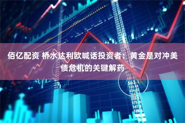 佰亿配资 桥水达利欧喊话投资者：黄金是对冲美债危机的关键解药
