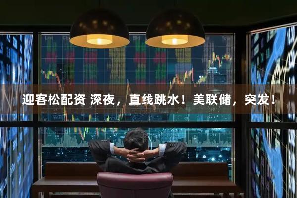 迎客松配资 深夜，直线跳水！美联储，突发！