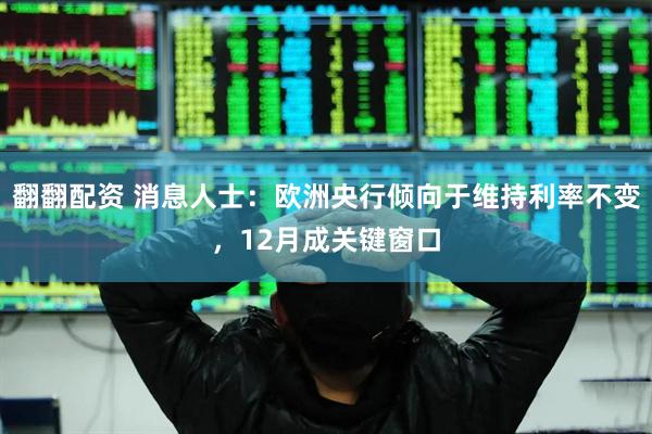 翻翻配资 消息人士：欧洲央行倾向于维持利率不变，12月成关键窗口