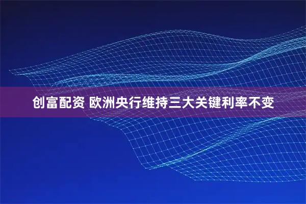 创富配资 欧洲央行维持三大关键利率不变