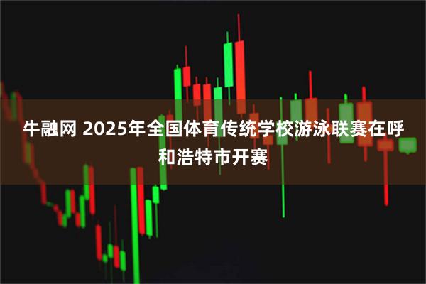 牛融网 2025年全国体育传统学校游泳联赛在呼和浩特市开赛