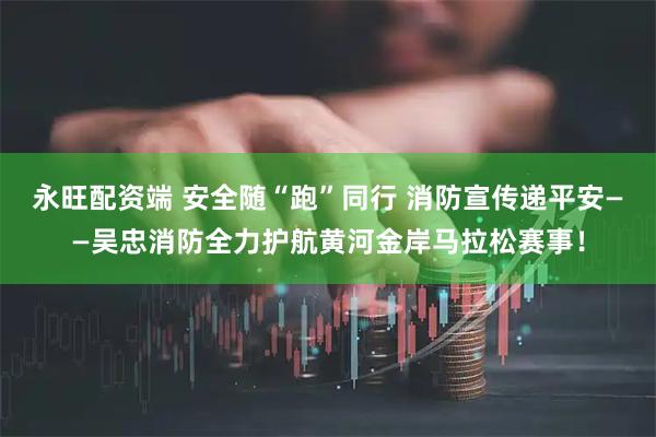 永旺配资端 安全随“跑”同行 消防宣传递平安——吴忠消防全力护航黄河金岸马拉松赛事！