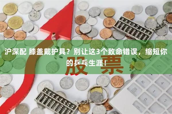 沪深配 膝盖戴护具？别让这3个致命错误，缩短你的乒乓生涯！