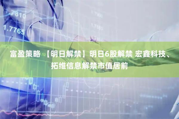 富盈策略 【明日解禁】明日6股解禁 宏鑫科技、拓维信息解禁市值居前