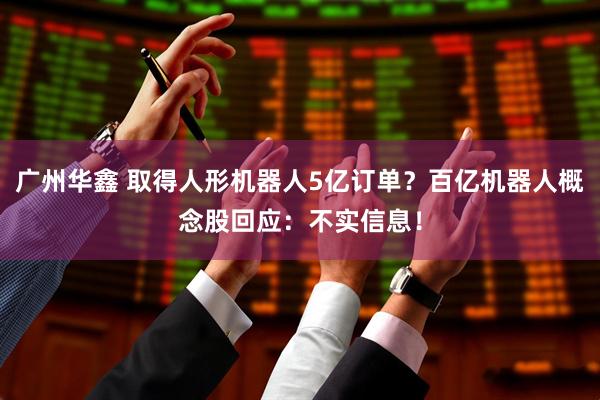 广州华鑫 取得人形机器人5亿订单？百亿机器人概念股回应：不实信息！