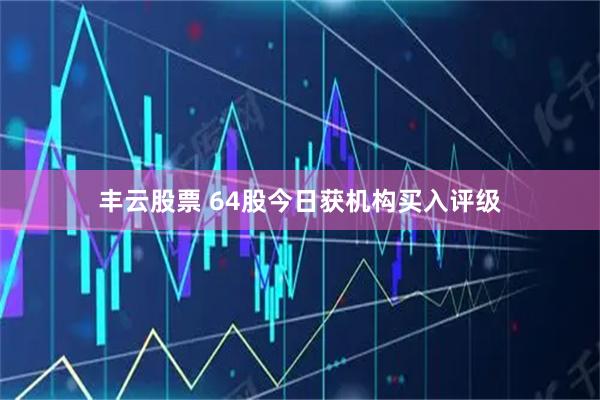 丰云股票 64股今日获机构买入评级