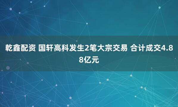 乾鑫配资 国轩高科发生2笔大宗交易 合计成交4.88亿元