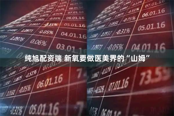 纯旭配资端 新氧要做医美界的“山姆”