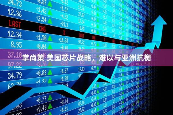 掌尚策 美国芯片战略，难以与亚洲抗衡