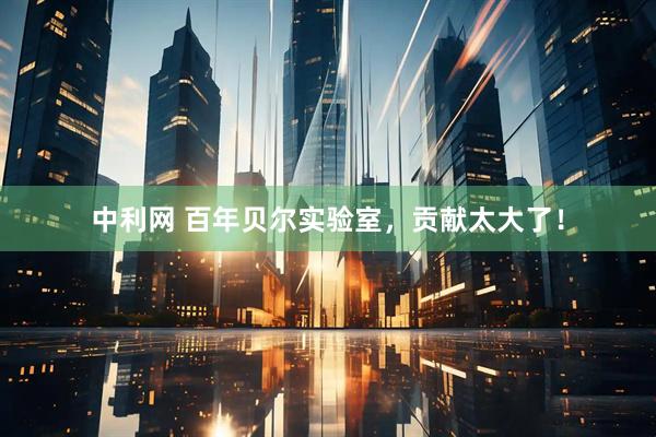 中利网 百年贝尔实验室，贡献太大了！