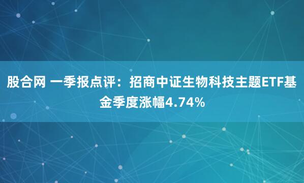 股合网 一季报点评：招商中证生物科技主题ETF基金季度涨幅4.74%