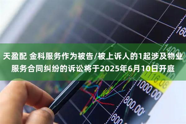 天盈配 金科服务作为被告/被上诉人的1起涉及物业服务合同纠纷的诉讼将于2025年6月10日开庭