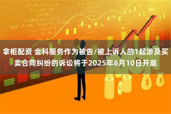 拿柜配资 金科服务作为被告/被上诉人的1起涉及买卖合同纠纷的诉讼将于2025年6月10日开庭