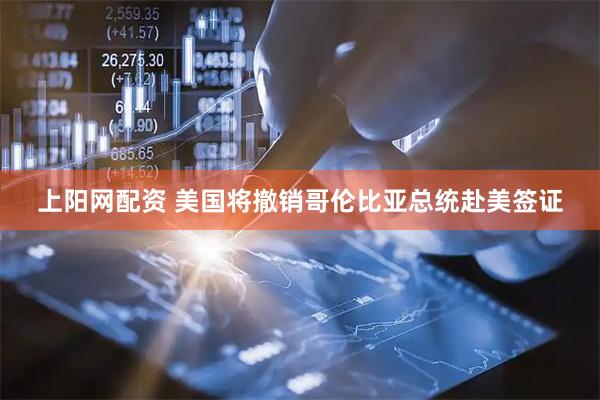 上阳网配资 美国将撤销哥伦比亚总统赴美签证