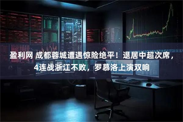 盈利网 成都蓉城遭遇惊险绝平！退居中超次席，4连战浙江不败，罗慕洛上演双响