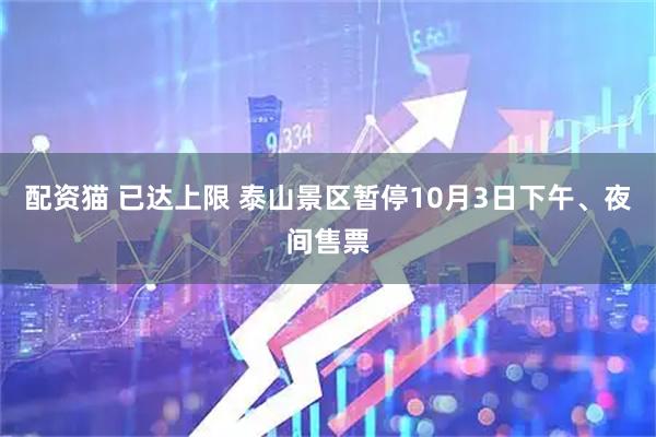 配资猫 已达上限 泰山景区暂停10月3日下午、夜间售票
