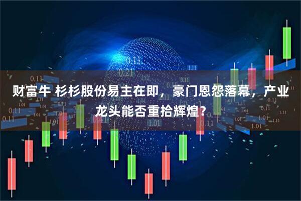 财富牛 杉杉股份易主在即，豪门恩怨落幕，产业龙头能否重拾辉煌？