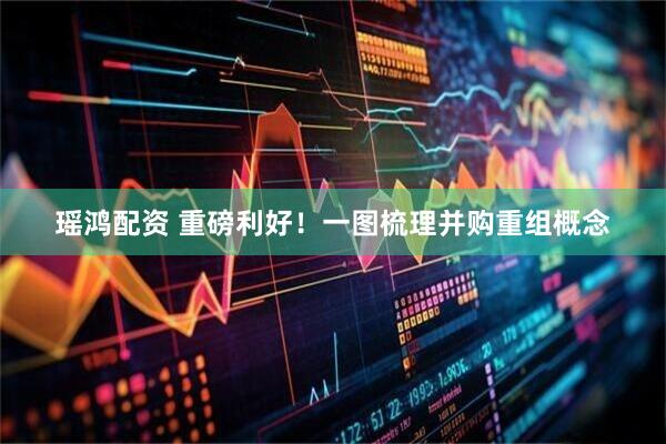 瑶鸿配资 重磅利好！一图梳理并购重组概念