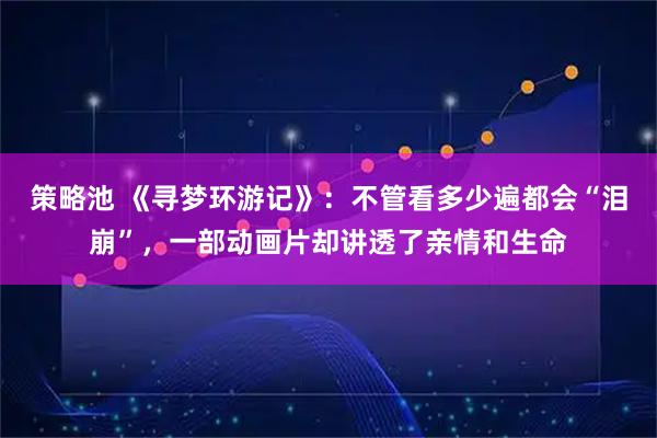 策略池 《寻梦环游记》：不管看多少遍都会“泪崩”，一部动画片却讲透了亲情和生命