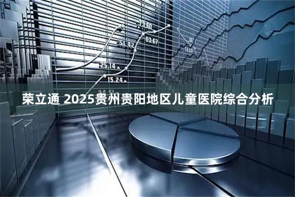 荣立通 2025贵州贵阳地区儿童医院综合分析