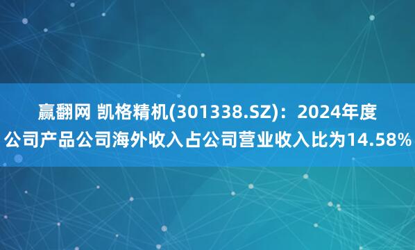 赢翻网 凯格精机(301338.SZ)：2024年度公司产品公司海外收入占公司营业收入比为14.58%