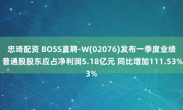 忠琦配资 BOSS直聘-W(02076)发布一季度业绩 普通股股东应占净利润5.18亿元 同比增加111.53%