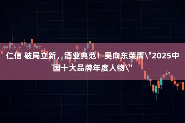 仁信 破局立新，酒业典范！吴向东荣膺＂2025中国十大品牌年度人物＂