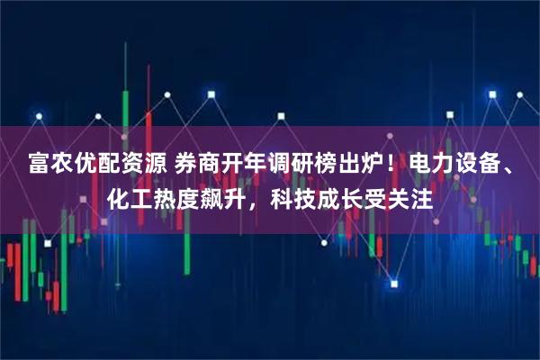 富农优配资源 券商开年调研榜出炉！电力设备、化工热度飙升，科技成长受关注