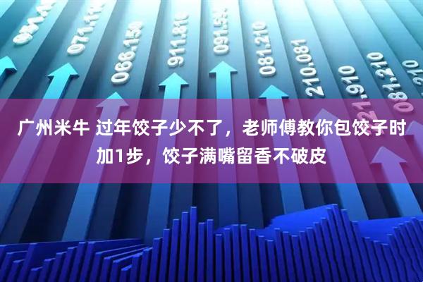 广州米牛 过年饺子少不了,老师傅教你包饺子时加1步,饺子满嘴留香不破皮