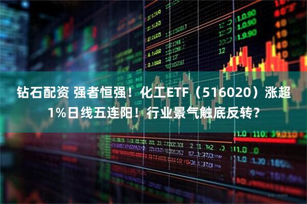 钻石配资 强者恒强！化工ETF（516020）涨超1%日线五连阳！行业景气触底反转？