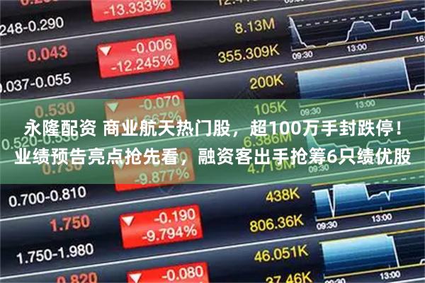 永隆配资 商业航天热门股，超100万手封跌停！业绩预告亮点抢先看，融资客出手抢筹6只绩优股