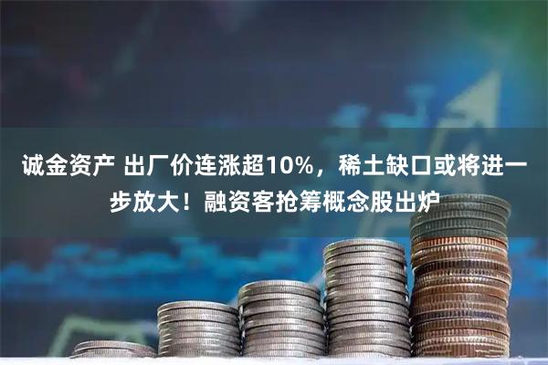 诚金资产 出厂价连涨超10%，稀土缺口或将进一步放大！融资客抢筹概念股出炉