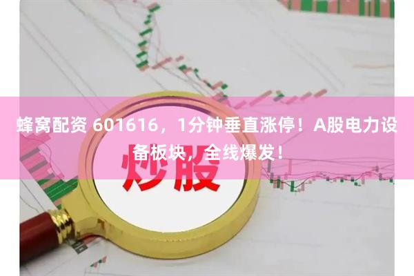 蜂窝配资 601616，1分钟垂直涨停！A股电力设备板块，全线爆发！