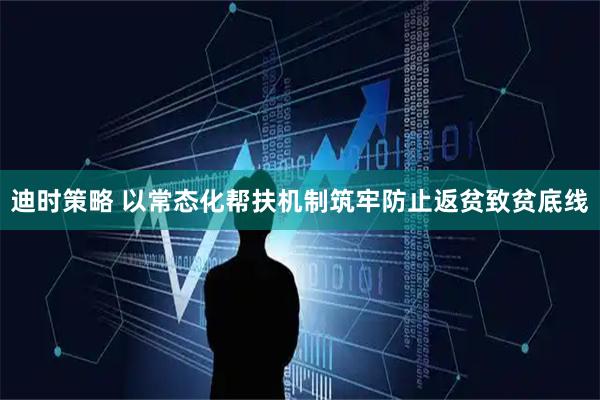迪时策略 以常态化帮扶机制筑牢防止返贫致贫底线