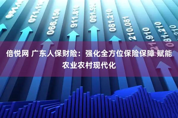 倍悦网 广东人保财险:强化全方位保险保障 赋能农业农村现代化