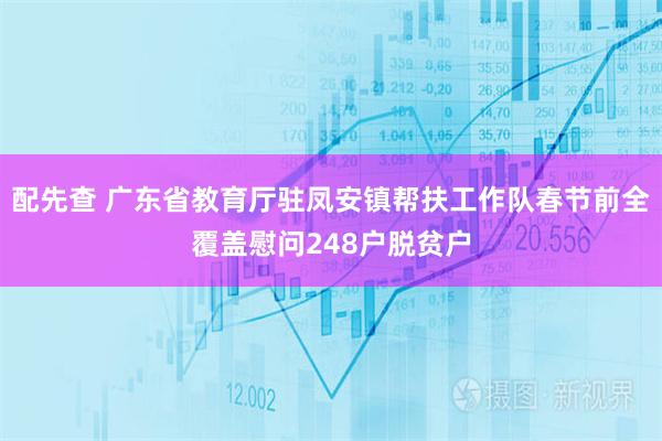 配先查 广东省教育厅驻凤安镇帮扶工作队春节前全覆盖慰问248户脱贫户