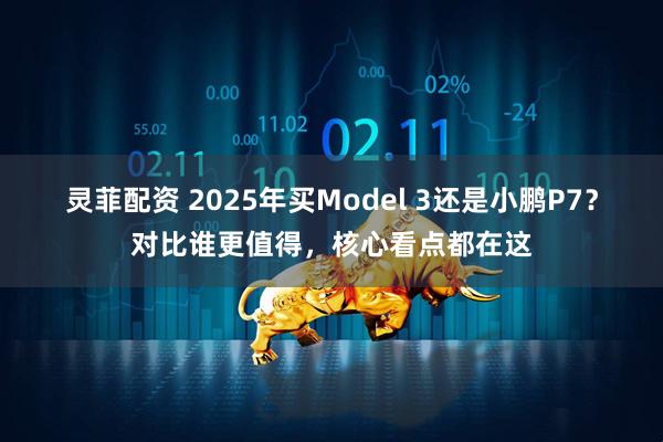 灵菲配资 2025年买Model 3还是小鹏P7?对比谁更值得,核心看点都在这
