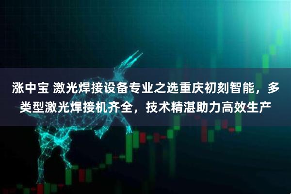 涨中宝 激光焊接设备专业之选重庆初刻智能，多类型激光焊接机齐全，技术精湛助力高效生产