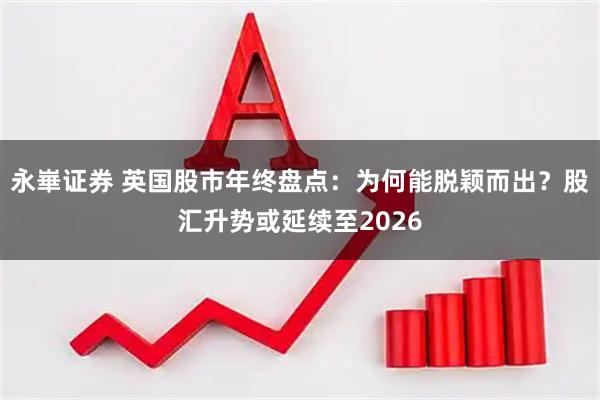 永崋证券 英国股市年终盘点：为何能脱颖而出？股汇升势或延续至2026
